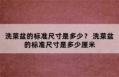 洗菜盆的标准尺寸是多少？ 洗菜盆的标准尺寸是多少厘米